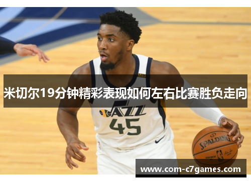 米切尔19分钟精彩表现如何左右比赛胜负走向