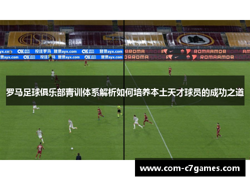 罗马足球俱乐部青训体系解析如何培养本土天才球员的成功之道