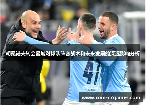 胡桑诺夫转会曼城对球队阵容战术和未来发展的深远影响分析