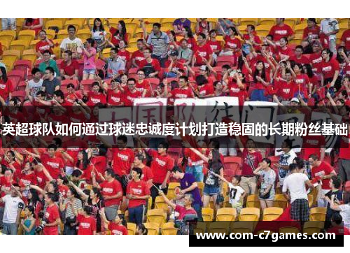 英超球队如何通过球迷忠诚度计划打造稳固的长期粉丝基础