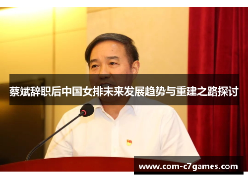 蔡斌辞职后中国女排未来发展趋势与重建之路探讨 蔡斌辞职后中国女排未来发展趋势与重建之路探讨