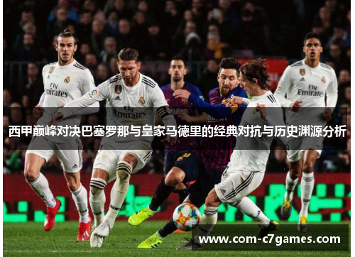 西甲巅峰对决巴塞罗那与皇家马德里的经典对抗与历史渊源分析 西甲巅峰对决巴塞罗那与皇家马德里的经典对抗与历史渊源分析