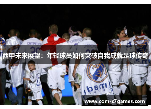 西甲未来展望：年轻球员如何突破自我成就足球传奇