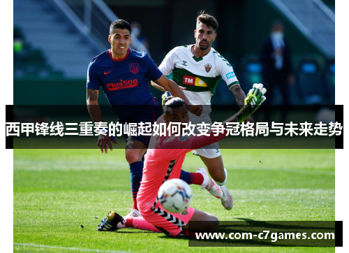 西甲锋线三重奏的崛起如何改变争冠格局与未来走势