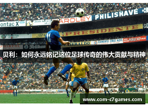 贝利:如何永远铭记这位足球传奇的伟大贡献与精神 贝利:如何永远铭记这位足球传奇的伟大贡献与精神