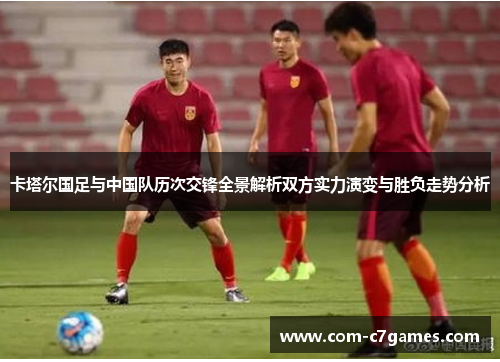 卡塔尔国足与中国队历次交锋全景解析双方实力演变与胜负走势分析
