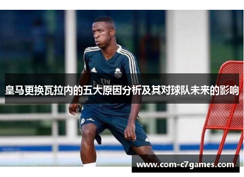 皇马更换瓦拉内的五大原因分析及其对球队未来的影响