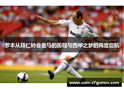 罗本从拜仁转会皇马的历程与西甲之梦的再度启航