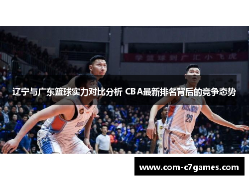 辽宁与广东篮球实力对比分析 CBA最新排名背后的竞争态势 辽宁与广东篮球实力对比分析 CBA最新排名背后的竞争态势