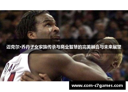 迈克尔·乔丹子女家族传承与商业智慧的完美融合与未来展望 迈克尔·乔丹子女家族传承与商业智慧的完美融合与未来展望