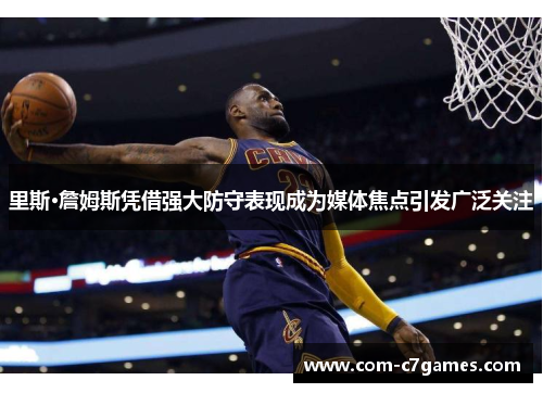 里斯·詹姆斯凭借强大防守表现成为媒体焦点引发广泛关注