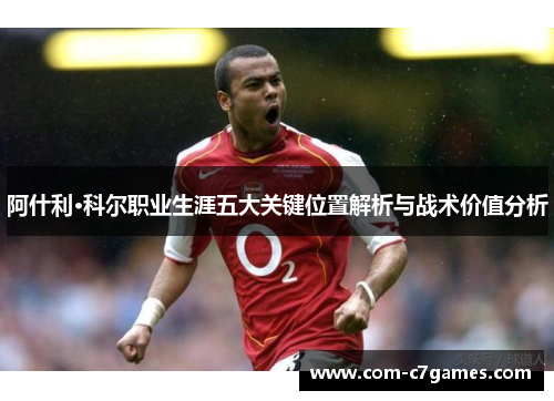 阿什利·科尔职业生涯五大关键位置解析与战术价值分析 阿什利·科尔职业生涯五大关键位置解析与战术价值分析