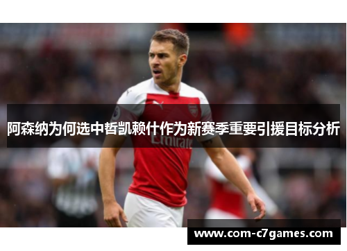 阿森纳为何选中哲凯赖什作为新赛季重要引援目标分析 阿森纳为何选中哲凯赖什作为新赛季重要引援目标分析