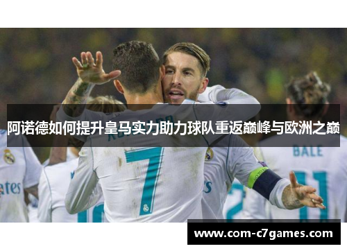 阿诺德如何提升皇马实力助力球队重返巅峰与欧洲之巅 阿诺德如何提升皇马实力助力球队重返巅峰与欧洲之巅