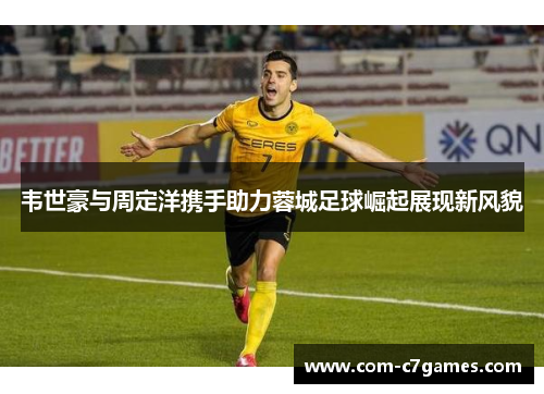 韦世豪与周定洋携手助力蓉城足球崛起展现新风貌