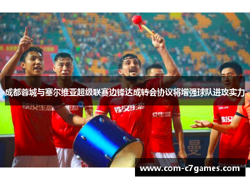 成都蓉城与塞尔维亚超级联赛边锋达成转会协议将增强球队进攻实力