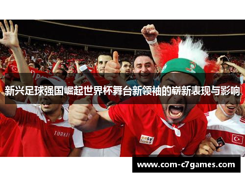新兴足球强国崛起世界杯舞台新领袖的崭新表现与影响