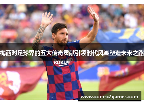 梅西对足球界的五大传奇贡献引领时代风潮塑造未来之路