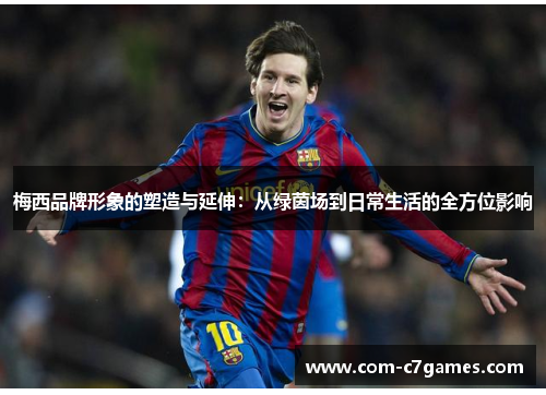 梅西品牌形象的塑造与延伸：从绿茵场到日常生活的全方位影响