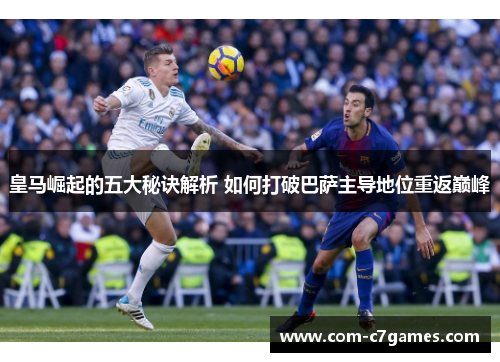 皇马崛起的五大秘诀解析 如何打破巴萨主导地位重返巅峰 皇马崛起的五大秘诀解析 如何打破巴萨主导地位重返巅峰
