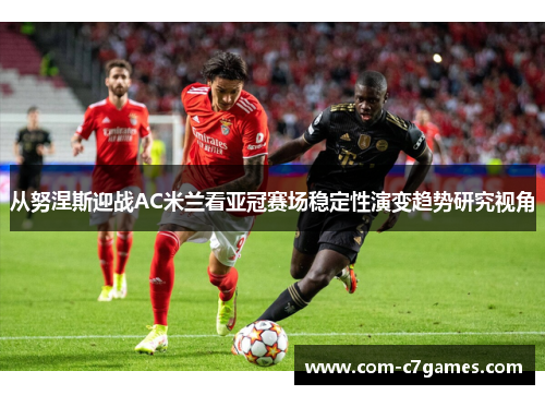 从努涅斯迎战AC米兰看亚冠赛场稳定性演变趋势研究视角