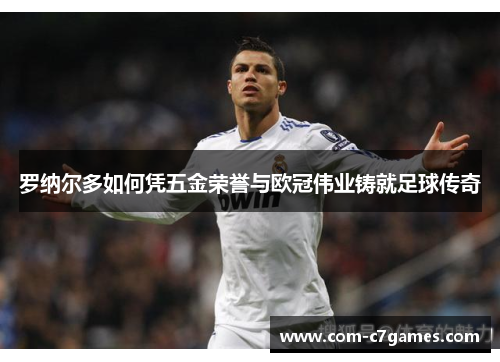 罗纳尔多如何凭五金荣誉与欧冠伟业铸就足球传奇 罗纳尔多如何凭五金荣誉与欧冠伟业铸就足球传奇