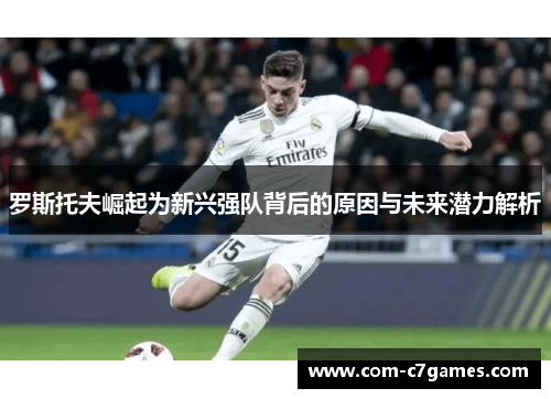 罗斯托夫崛起为新兴强队背后的原因与未来潜力解析