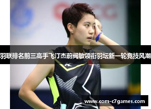 羽联排名前三高手飞汀杰蔚阀敏领衔羽坛新一轮竞技风潮 羽联排名前三高手飞汀杰蔚阀敏领衔羽坛新一轮竞技风潮