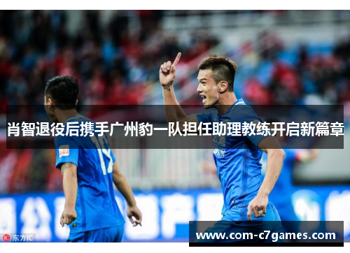 肖智退役后携手广州豹一队担任助理教练开启新篇章