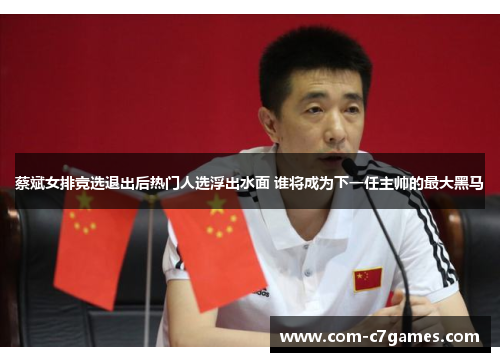 蔡斌女排竞选退出后热门人选浮出水面 谁将成为下一任主帅的最大黑马