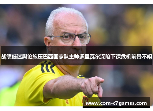 战绩低迷舆论施压巴西国家队主帅多里瓦尔深陷下课危机前景不明 战绩低迷舆论施压巴西国家队主帅多里瓦尔深陷下课危机前景不明
