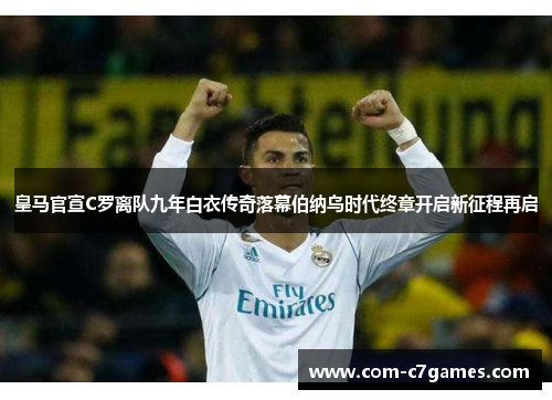 皇马官宣C罗离队九年白衣传奇落幕伯纳乌时代终章开启新征程再启 皇马官宣C罗离队九年白衣传奇落幕伯纳乌时代终章开启新征程再启