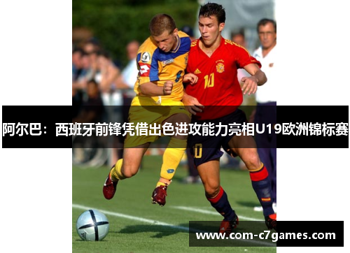 阿尔巴：西班牙前锋凭借出色进攻能力亮相U19欧洲锦标赛