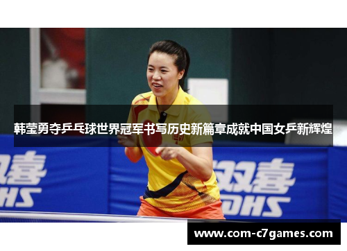 韩莹勇夺乒乓球世界冠军书写历史新篇章成就中国女乒新辉煌