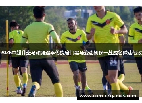 2026中超升班马顽强逼平传统豪门黑马姿态初现一战成名球迷热议 2026中超升班马顽强逼平传统豪门黑马姿态初现一战成名球迷热议