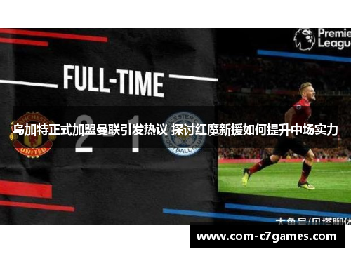 乌加特正式加盟曼联引发热议 探讨红魔新援如何提升中场实力 乌加特正式加盟曼联引发热议 探讨红魔新援如何提升中场实力