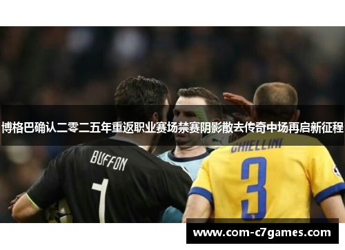 博格巴确认二零二五年重返职业赛场禁赛阴影散去传奇中场再启新征程