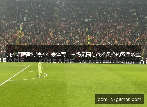 加拉塔萨雷对特拉布宗体育:主场氛围与战术风格的双重较量 加拉塔萨雷对特拉布宗体育:主场氛围与战术风格的双重较量