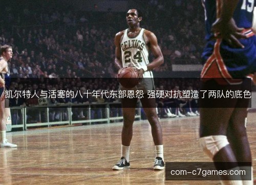 凯尔特人与活塞的八十年代东部恩怨 强硬对抗塑造了两队的底色